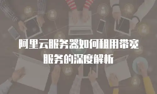 阿里云服务器如何租用带宽服务的深度解析