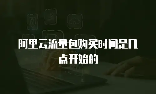 阿里云流量包购买时间是几点开始的