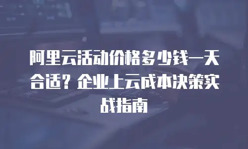 阿里云活动价格多少钱一天合适？企业上云成本决策实战指南