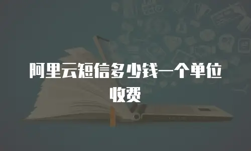 阿里云短信多少钱一个单位收费