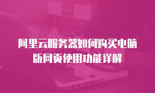 阿里云服务器如何购买电脑版网页使用功能详解