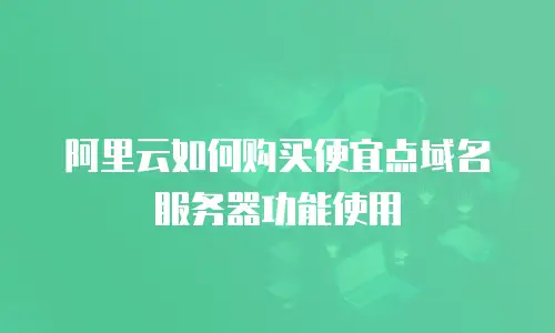 阿里云如何购买便宜点域名服务器功能使用