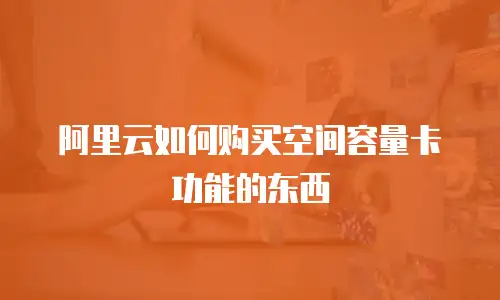 阿里云如何购买空间容量卡功能的东西