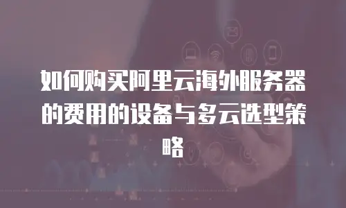 如何购买阿里云海外服务器的费用的设备与多云选型策略