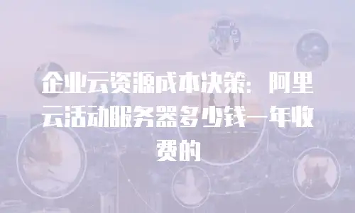 企业云资源成本决策：阿里云活动服务器多少钱一年收费的