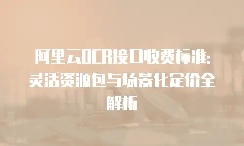 阿里云OCR接口收费标准：灵活资源包与场景化定价全解析