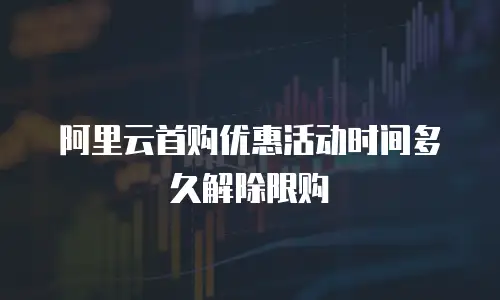 阿里云首购优惠活动时间多久解除限购