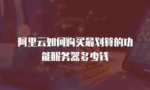 阿里云如何购买最划算的功能服务器多少钱