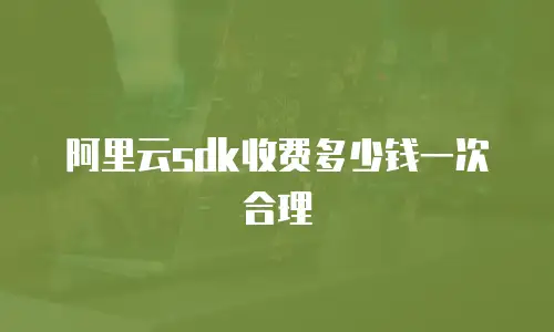 阿里云sdk收费多少钱一次合理