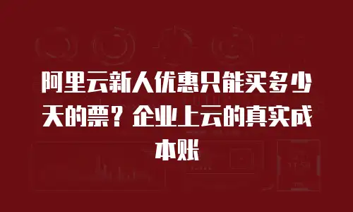 阿里云新人优惠只能买多少天的票？企业上云的真实成本账