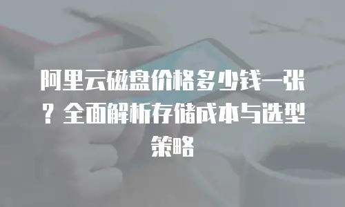 阿里云磁盘价格多少钱一张？全面解析存储成本与选型策略