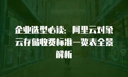 企业选型必读：阿里云对象云存储收费标准一览表全景解析