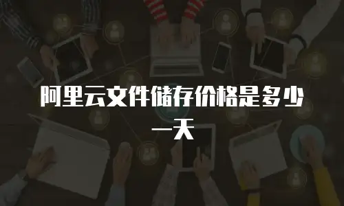 阿里云文件储存价格是多少一天