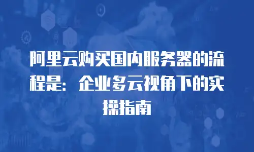 阿里云购买国内服务器的流程是：企业多云视角下的实操指南
