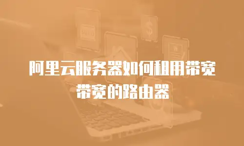 阿里云服务器如何租用带宽带宽的路由器
