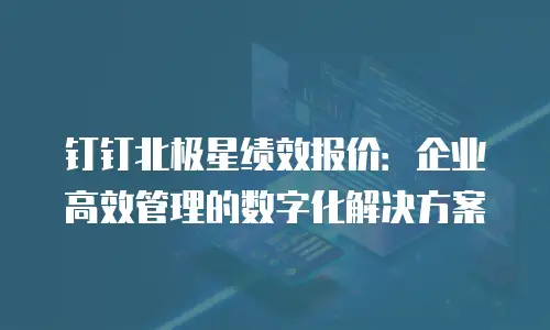 钉钉北极星绩效报价：企业高效管理的数字化解决方案