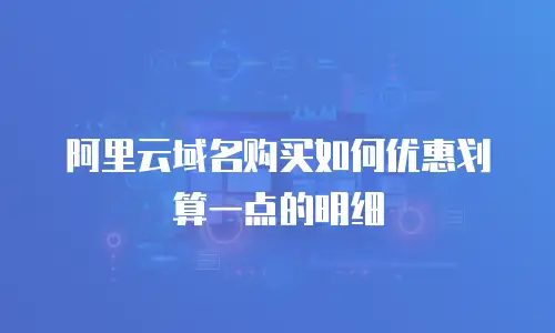 阿里云域名购买如何优惠划算一点的明细