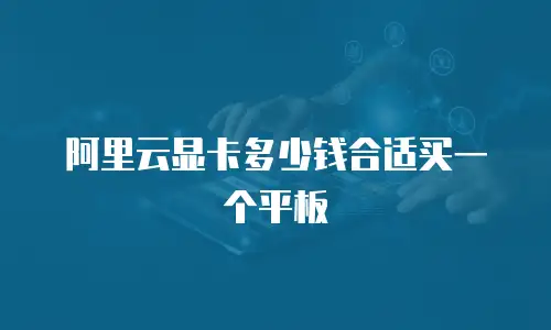 阿里云显卡多少钱合适买一个平板