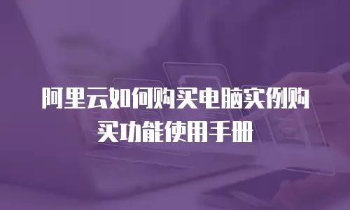阿里云如何购买电脑实例购买功能使用手册