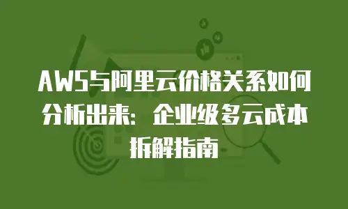 AWS与阿里云价格关系如何分析出来：企业级多云成本拆解指南