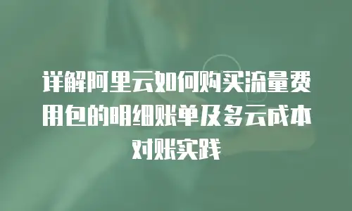 详解阿里云如何购买流量费用包的明细账单及多云成本对账实践