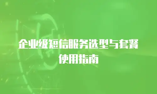 企业级短信服务选型与套餐使用指南