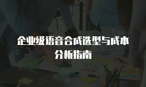 企业级语音合成选型与成本分析指南