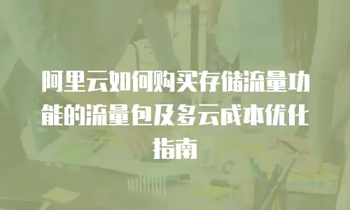 阿里云如何购买存储流量功能的流量包及多云成本优化指南