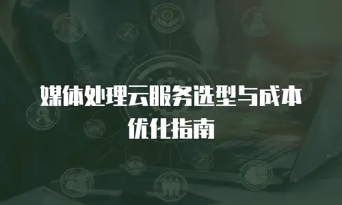 媒体处理云服务选型与成本优化指南