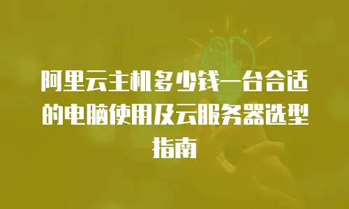 阿里云主机多少钱一台合适的电脑使用及云服务器选型指南