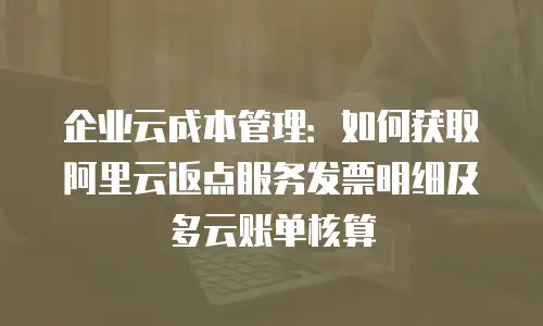 企业云成本管理：如何获取阿里云返点服务发票明细及多云账单核算