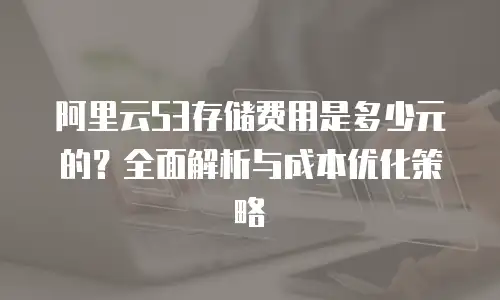 阿里云S3存储费用是多少元的？全面解析与成本优化策略