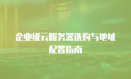 企业级云服务器选购与地址配置指南