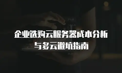 企业选购云服务器成本分析与多云避坑指南