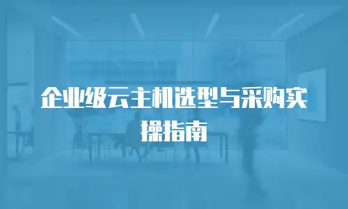 企业级云主机选型与采购实操指南