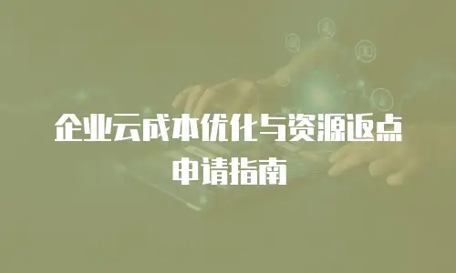企业云成本优化与资源返点申请指南