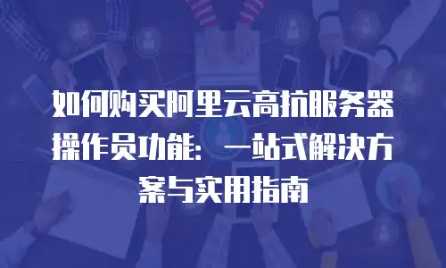 如何购买阿里云高抗服务器操作员功能：一站式解决方案与实用指南