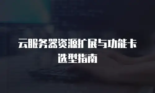 云服务器资源扩展与功能卡选型指南