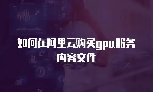 如何在阿里云购买gpu服务内容文件