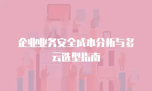 企业业务安全成本分析与多云选型指南