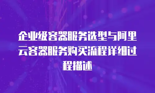 企业级容器服务选型与阿里云容器服务购买流程详细过程描述