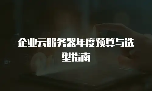 企业云服务器年度预算与选型指南
