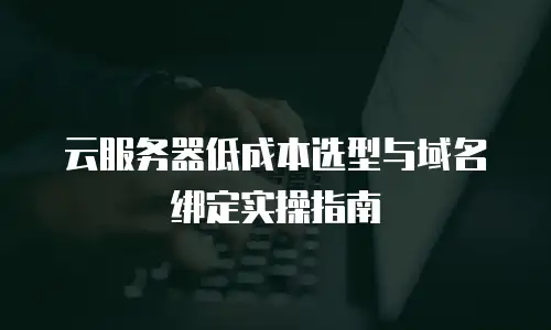 云服务器低成本选型与域名绑定实操指南