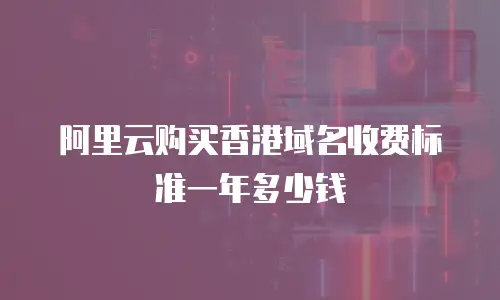 阿里云购买香港域名收费标准一年多少钱