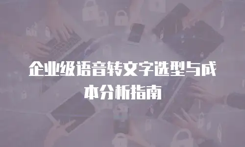 企业级语音转文字选型与成本分析指南