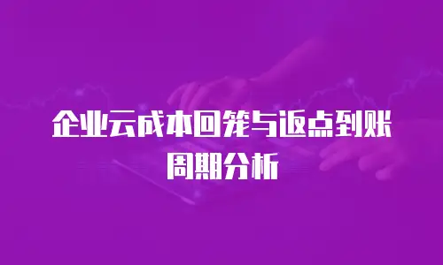 企业云成本回笼与返点到账周期分析