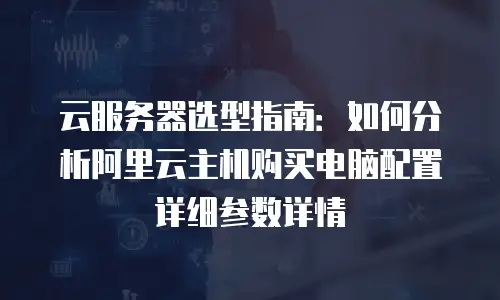 云服务器选型指南：如何分析阿里云主机购买电脑配置详细参数详情