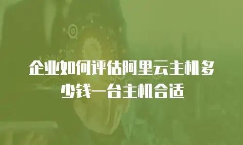 企业如何评估阿里云主机多少钱一台主机合适