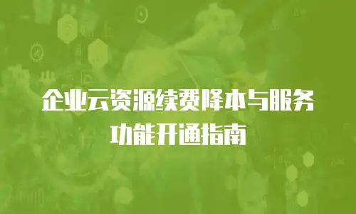 企业云资源续费降本与服务功能开通指南