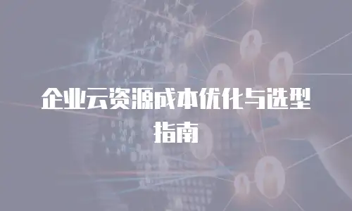 企业云资源成本优化与选型指南